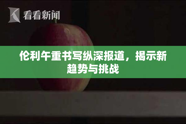 伦利午重书写纵深报道，揭示新趋势与挑战