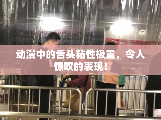 动漫中的舌头粘性极重，令人惊叹的表现！