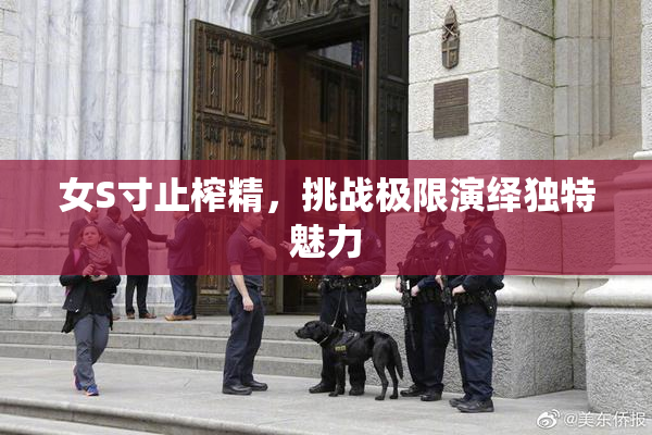 女S寸止榨精，挑战极限演绎独特魅力