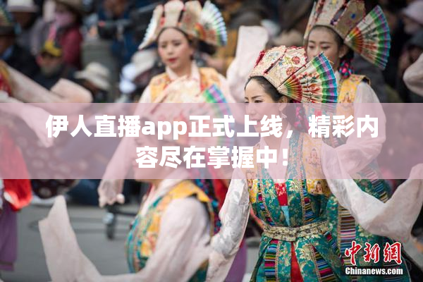 伊人直播app正式上线，精彩内容尽在掌握中！