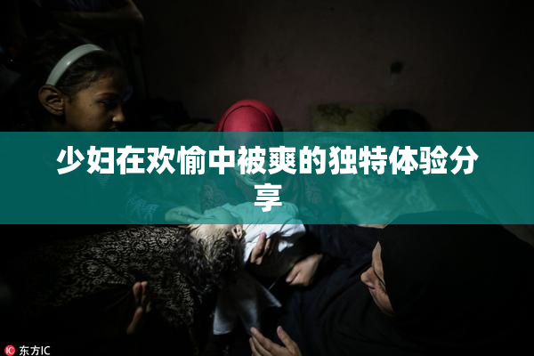少妇在欢愉中被爽的独特体验分享