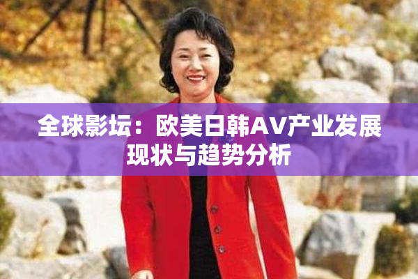 全球影坛：欧美日韩AV产业发展现状与趋势分析
