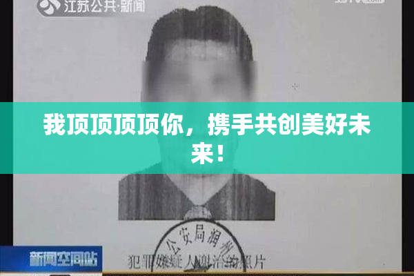 我顶顶顶顶你，携手共创美好未来！