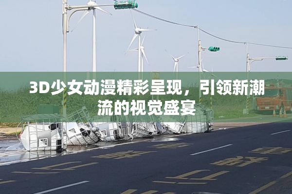 3D少女动漫精彩呈现，引领新潮流的视觉盛宴