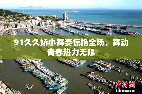 91久久娇小舞姿惊艳全场，舞动青春热力无限