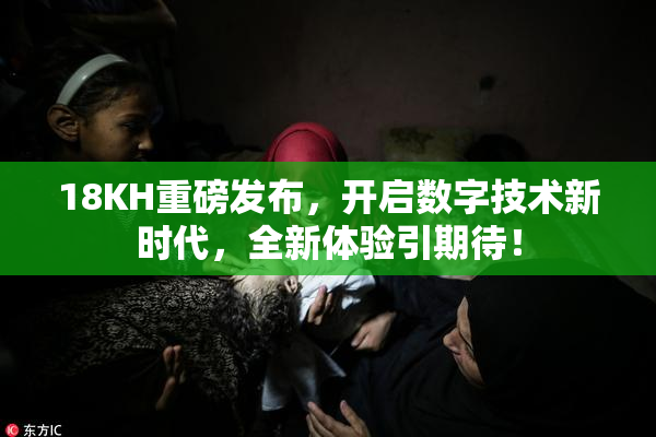 18KH重磅发布，开启数字技术新时代，全新体验引期待！