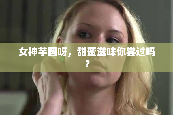 女神芋圆呀，甜蜜滋味你尝过吗？
