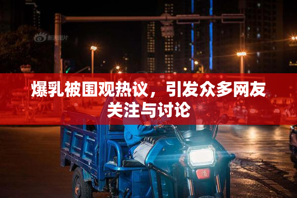 爆乳被围观热议，引发众多网友关注与讨论