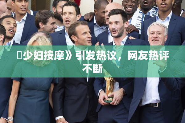 巜少妇按摩》引发热议，网友热评不断