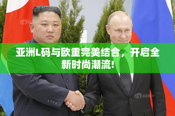 亚洲L码与欧重完美结合，开启全新时尚潮流!