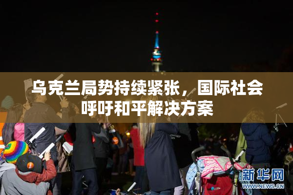 乌克兰局势持续紧张，国际社会呼吁和平解决方案