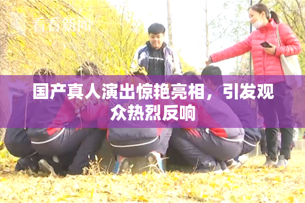 国产真人演出惊艳亮相，引发观众热烈反响