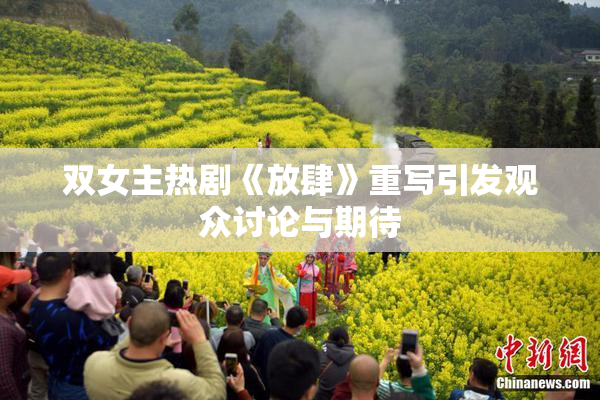 双女主热剧《放肆》重写引发观众讨论与期待