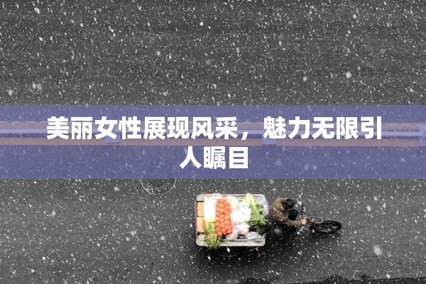 美丽女性展现风采，魅力无限引人瞩目