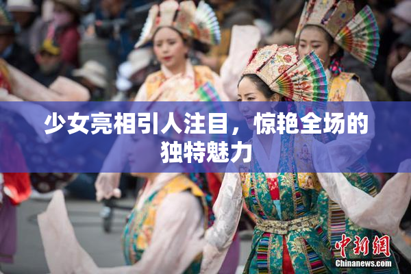 少女亮相引人注目，惊艳全场的独特魅力