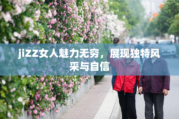 jiZZ女人魅力无穷，展现独特风采与自信