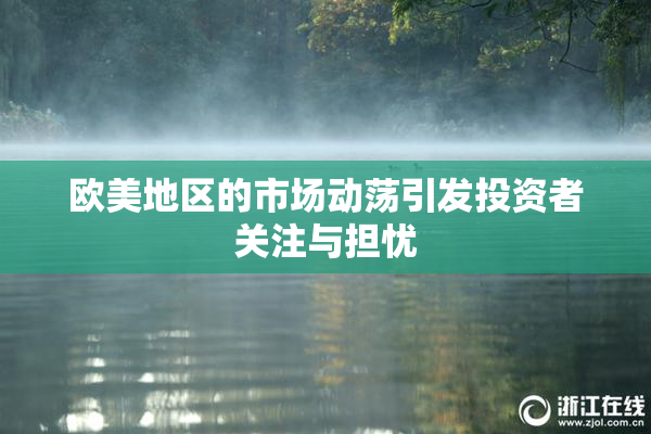 欧美地区的市场动荡引发投资者关注与担忧