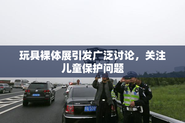 玩具裸体展引发广泛讨论，关注儿童保护问题
