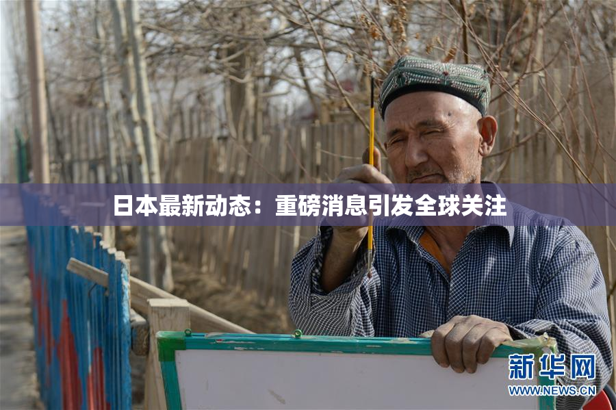 日本最新动态：重磅消息引发全球关注