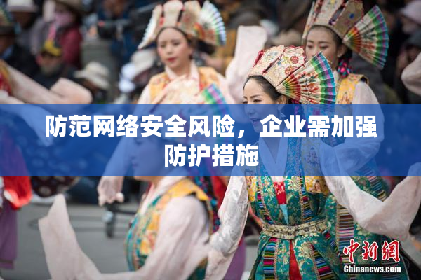 防范网络安全风险，企业需加强防护措施