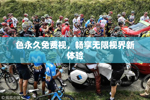 色永久免费视，畅享无限视界新体验