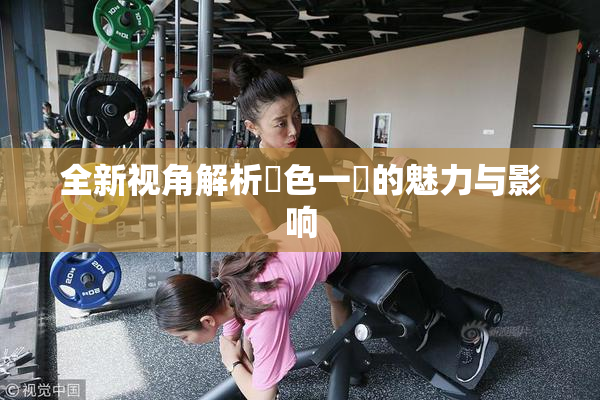 全新视角解析黃色一級的魅力与影响