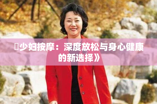巜少妇按摩：深度放松与身心健康的新选择》