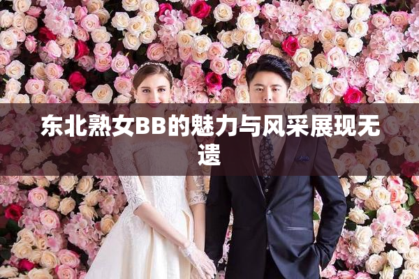 东北熟女BB的魅力与风采展现无遗