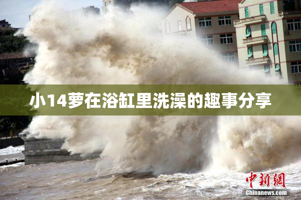 小14萝在浴缸里洗澡的趣事分享