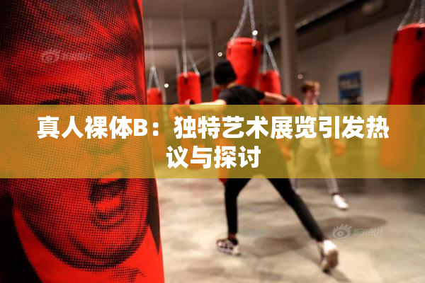 真人裸体B：独特艺术展览引发热议与探讨
