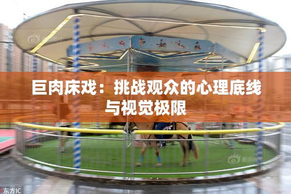 巨肉床戏：挑战观众的心理底线与视觉极限