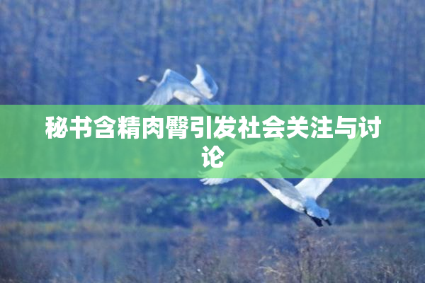 秘书含精肉臀引发社会关注与讨论