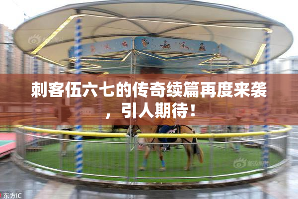 刺客伍六七的传奇续篇再度来袭，引人期待！