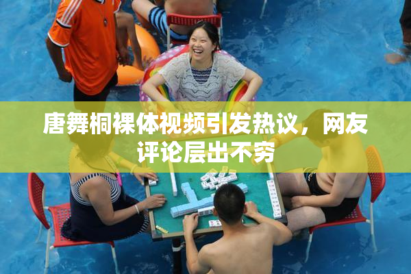唐舞桐裸体视频引发热议，网友评论层出不穷