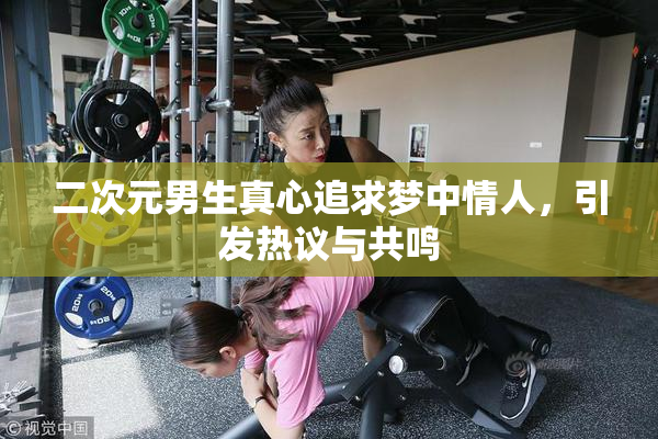 二次元男生真心追求梦中情人，引发热议与共鸣