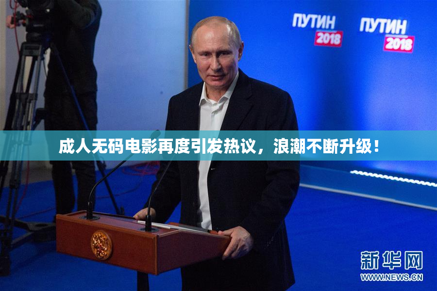 成人无码电影再度引发热议，浪潮不断升级！