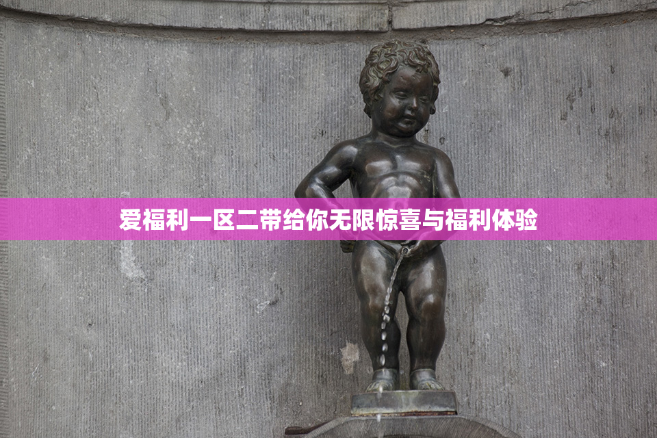 爱福利一区二带给你无限惊喜与福利体验
