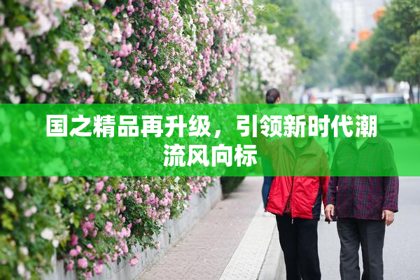 国之精品再升级，引领新时代潮流风向标