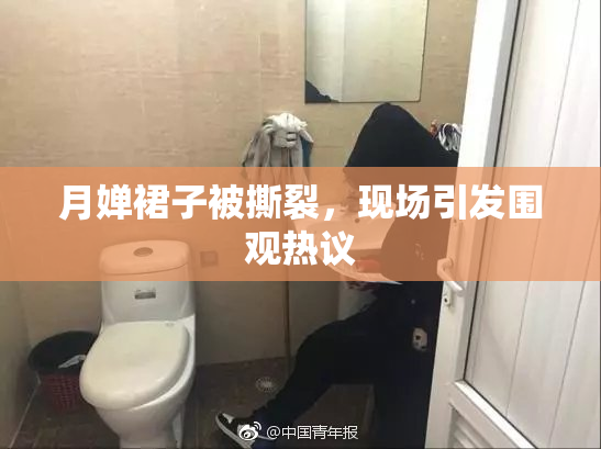 月婵裙子被撕裂，现场引发围观热议