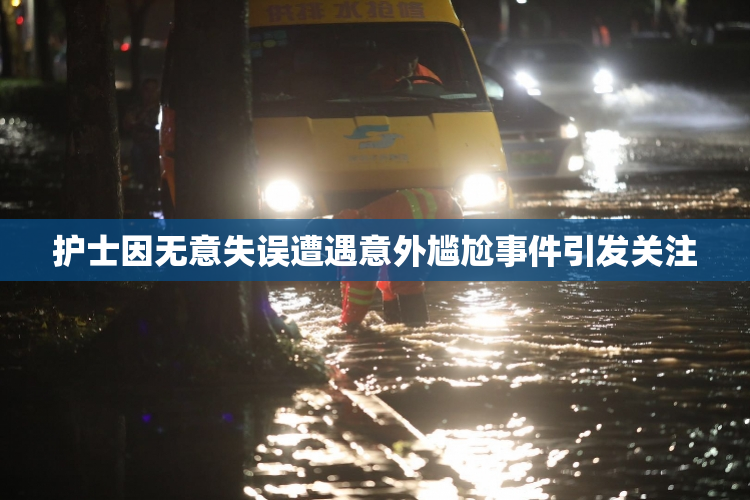 护士因无意失误遭遇意外尴尬事件引发关注