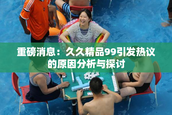 重磅消息：久久精品99引发热议的原因分析与探讨
