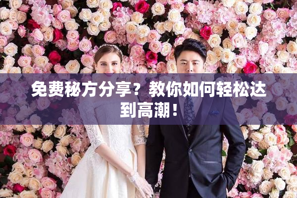 免费秘方分享？教你如何轻松达到高潮！