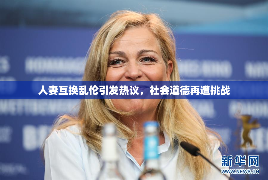人妻互换乱伦引发热议，社会道德再遭挑战
