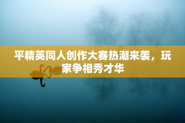 平精英同人创作大赛热潮来袭，玩家争相秀才华