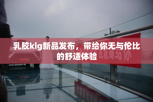 乳胶kig新品发布，带给你无与伦比的舒适体验