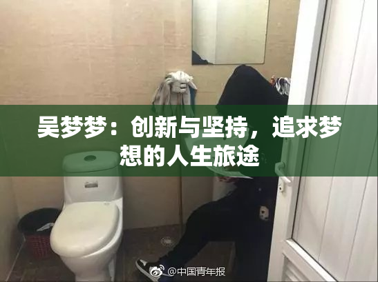 吴梦梦：创新与坚持，追求梦想的人生旅途