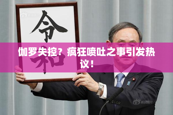 伽罗失控？疯狂喷吐之事引发热议！