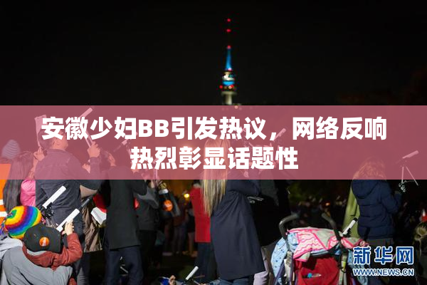 安徽少妇BB引发热议，网络反响热烈彰显话题性