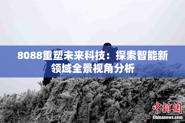 8088重塑未来科技：探索智能新领域全景视角分析