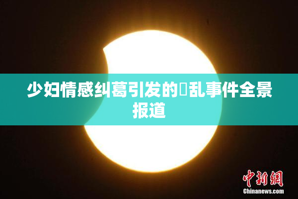少妇情感纠葛引发的婬乱事件全景报道